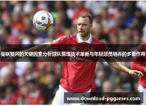曼联复兴的关键因素分析球队管理战术革新与年轻球员培养的多重作用