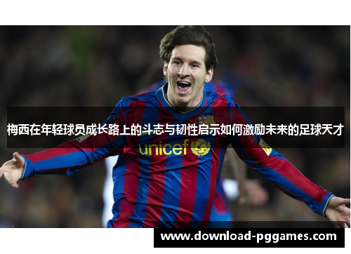 梅西在年轻球员成长路上的斗志与韧性启示如何激励未来的足球天才 梅西在年轻球员成长路上的斗志与韧性启示如何激励未来的足球天才