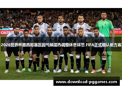 2026世界杯墨西哥赛区因气候湿热调整休息环节 FIFA正式确认新方案 2026世界杯墨西哥赛区因气候湿热调整休息环节 FIFA正式确认新方案