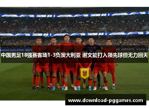 中国男足18强赛客场1-3负澳大利亚 谢文能打入领先球但无力回天 中国男足18强赛客场1-3负澳大利亚 谢文能打入领先球但无力回天