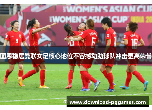 图恩稳居曼联女足核心地位不容撼动助球队冲击更高荣誉 图恩稳居曼联女足核心地位不容撼动助球队冲击更高荣誉