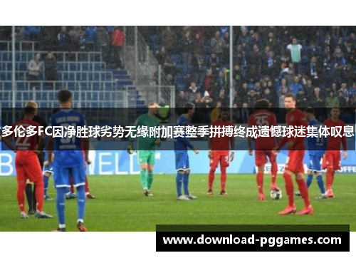 多伦多FC因净胜球劣势无缘附加赛整季拼搏终成遗憾球迷集体叹息 多伦多FC因净胜球劣势无缘附加赛整季拼搏终成遗憾球迷集体叹息