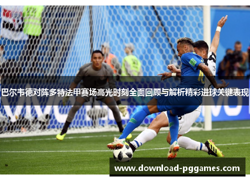 巴尔韦德对阵多特法甲赛场高光时刻全面回顾与解析精彩进球关键表现 巴尔韦德对阵多特法甲赛场高光时刻全面回顾与解析精彩进球关键表现