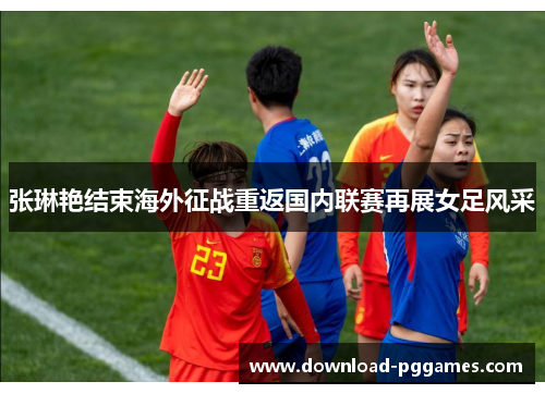 张琳艳结束海外征战重返国内联赛再展女足风采 张琳艳结束海外征战重返国内联赛再展女足风采