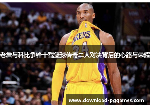老詹与科比争锋十载篮球传奇二人对决背后的心路与荣耀 老詹与科比争锋十载篮球传奇二人对决背后的心路与荣耀