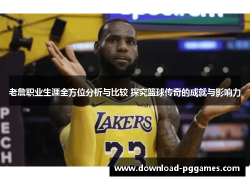 老詹职业生涯全方位分析与比较 探究篮球传奇的成就与影响力