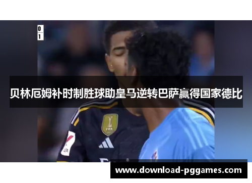 贝林厄姆补时制胜球助皇马逆转巴萨赢得国家德比 贝林厄姆补时制胜球助皇马逆转巴萨赢得国家德比