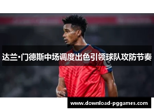 达兰·门德斯中场调度出色引领球队攻防节奏 达兰·门德斯中场调度出色引领球队攻防节奏