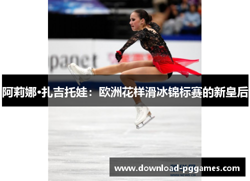 阿莉娜·扎吉托娃:欧洲花样滑冰锦标赛的新皇后 阿莉娜·扎吉托娃:欧洲花样滑冰锦标赛的新皇后