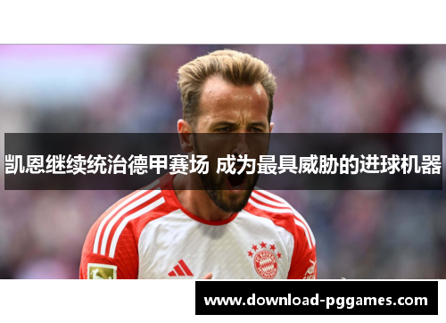 凯恩继续统治德甲赛场 成为最具威胁的进球机器 凯恩继续统治德甲赛场 成为最具威胁的进球机器