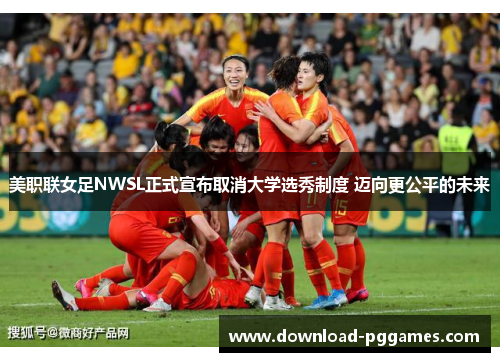 美职联女足NWSL正式宣布取消大学选秀制度 迈向更公平的未来 美职联女足NWSL正式宣布取消大学选秀制度 迈向更公平的未来
