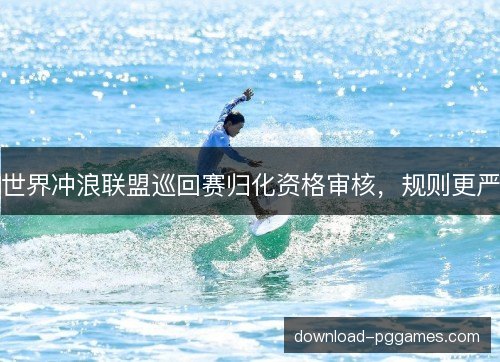 世界冲浪联盟巡回赛归化资格审核,规则更严 世界冲浪联盟巡回赛归化资格审核,规则更严