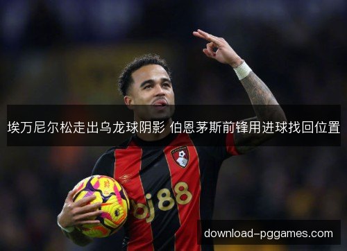 埃万尼尔松走出乌龙球阴影 伯恩茅斯前锋用进球找回位置 埃万尼尔松走出乌龙球阴影 伯恩茅斯前锋用进球找回位置